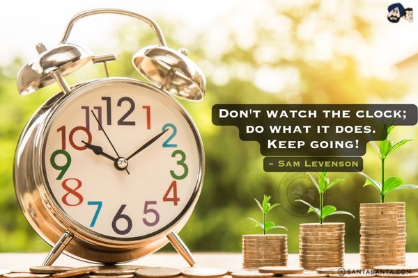 Don't watch the clock; do what it does. Keep going. 

