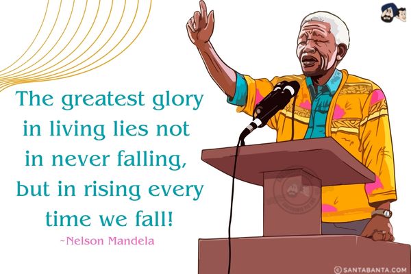 The greatest glory in living lies not in never falling, but in rising every time we fall! 