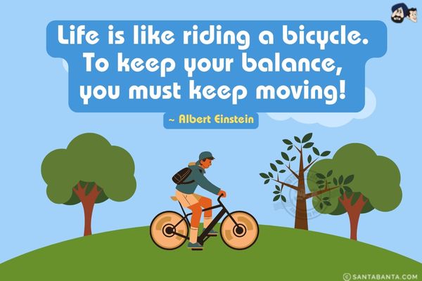 Life is like riding a bicycle.  To keep your balance, you must keep moving.