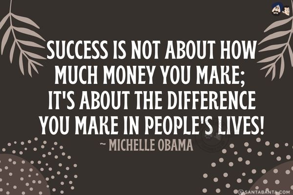 Success is not about how much money you make; it's about the difference you make in people's lives.