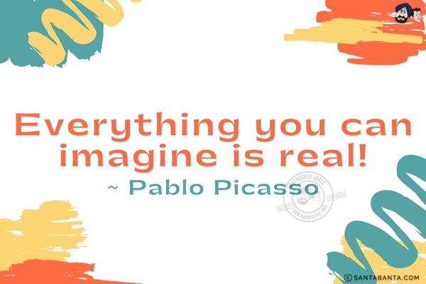 Everything you  can imagine is real.