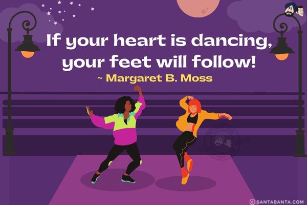 If your heart is dancing, your feet will follow.