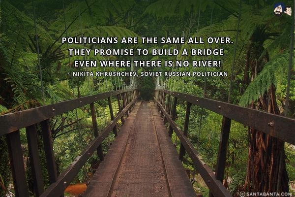 Politicians are the same all over.<br />
They promise to build a bridge even where there is no river.

