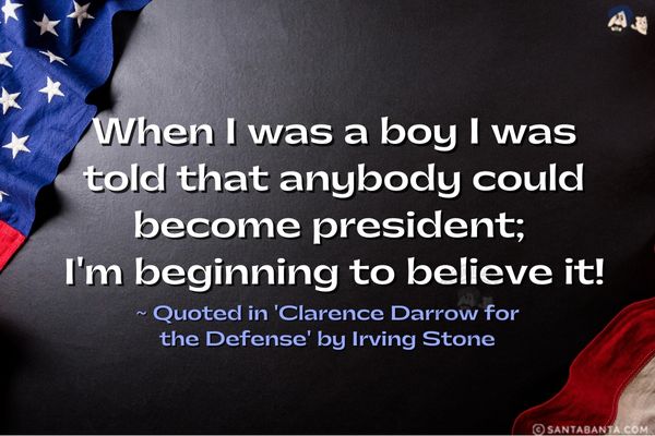 When I was a boy I was told that anybody could become president; I'm beginning to believe it.

