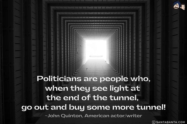 Politicians are people who, when they see light at the end of the tunnel, go out and buy some more tunnel.

