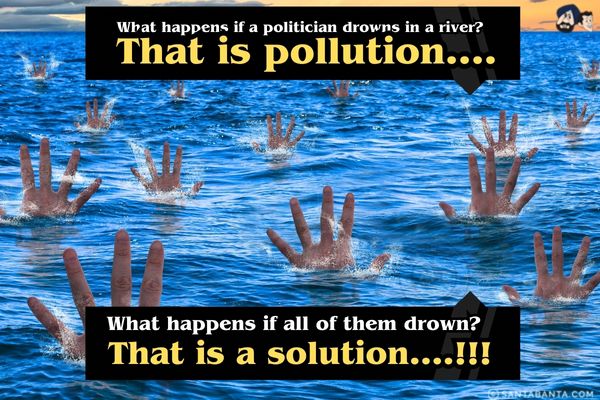 What happens if a politician drowns in a river?
<br />
That is pollution....<br /><br />

What happens if all of them drown?
<br />
That is a solution ....!!!