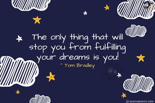 The only thing that will stop you from fulfilling your dreams is you.