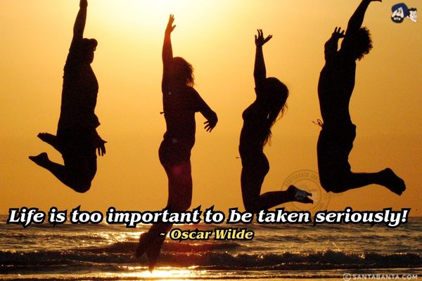 Life is too important to be taken seriously. 