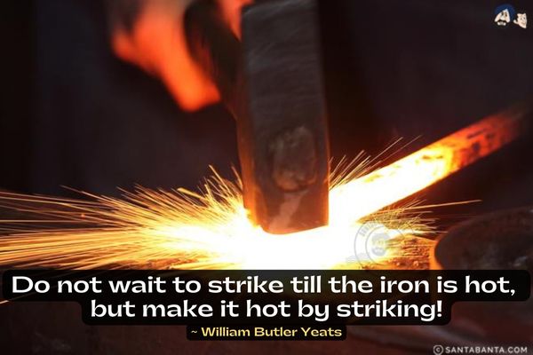 Do not wait to strike till the iron is hot, but make it hot by striking.