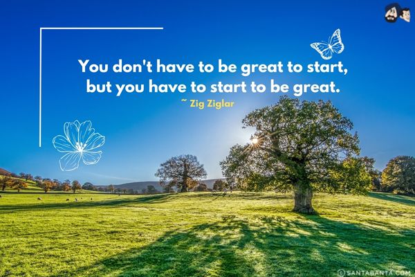 You don't  have to be great to start, but you have to start to be great.