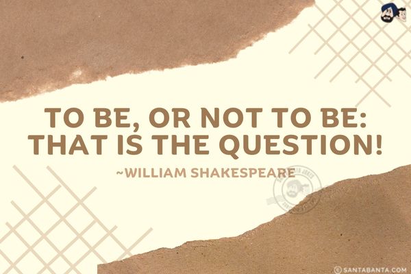 To be, or not to be: that is the question.