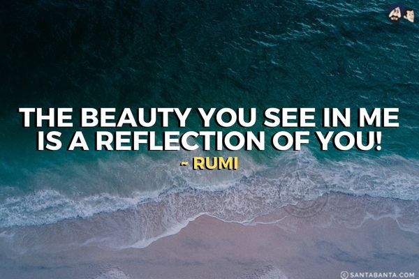 The beauty you see in me is a reflection of you.
