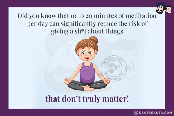 Did you know that 10 to 20 minutes of meditation per day can significantly reduce the risk of giving a sh*t about things that don't truly matter!