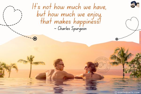 It's not how much we have, but how much we enjoy, that makes happiness.