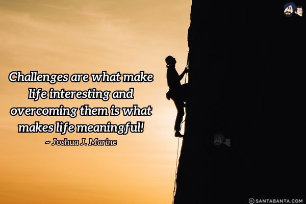 Challenges are what make life  interesting and overcoming them is what makes life meaningful.