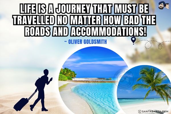 Life is a journey that must be travelled no matter how bad the roads and accommodations.