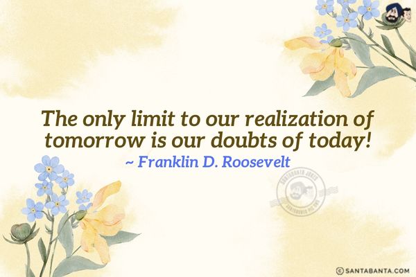 The only limit to our realization of tomorrow is our doubts of today.