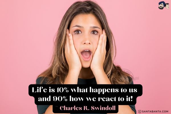 Life is 10% what happens to  us and 90% how we react to it. 