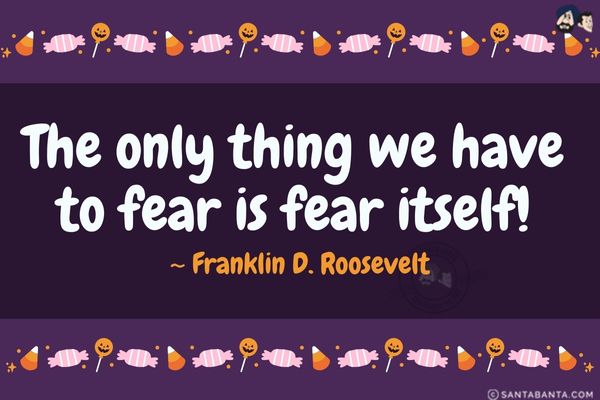 The only  thing we have to fear is fear itself.