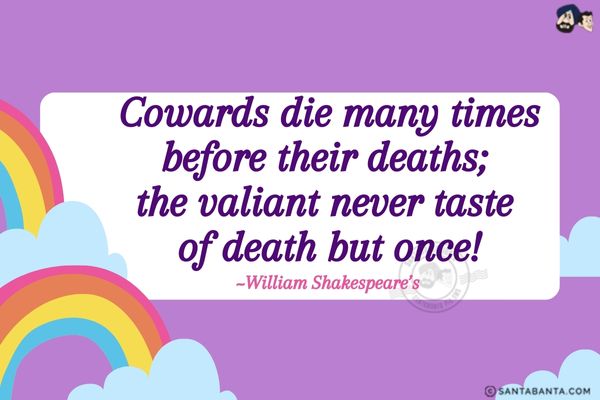 Cowards die many times before their deaths; the valiant never taste of death but once.