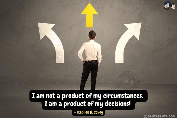 I am not a product of my circumstances.  I am a product of my decisions. 