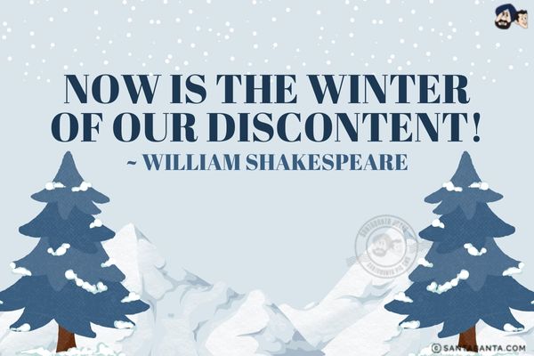 Now is the winter of our  discontent.