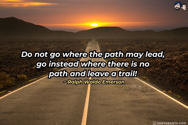 Do not go where the path may  lead, go instead where there is no path and leave  a trail.