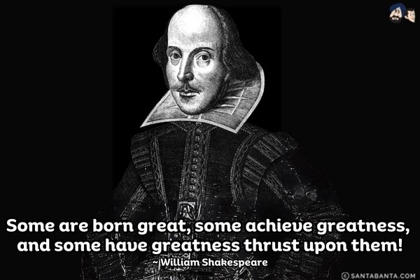 Some are born great, some achieve  greatness, and  some have greatness thrust upon  them.