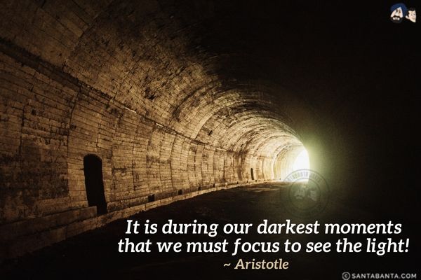 It is during  our darkest moments that we must focus to see the light.