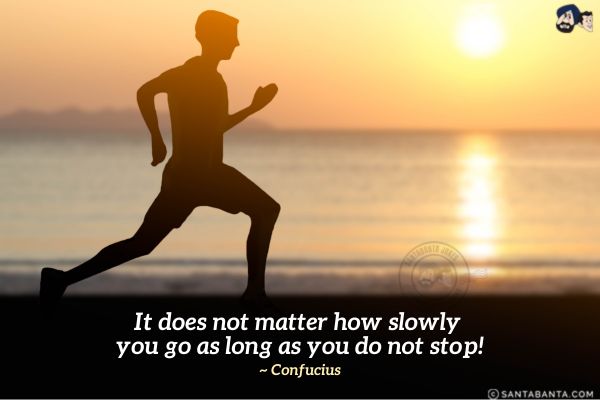 It does not matter  how slowly you go as long as you do  not stop.