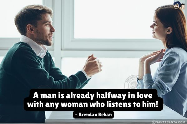 A man is already halfway in love with any woman who listens to him!