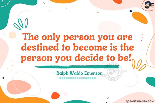 The only person you  are destined to become is the person you decide to be.