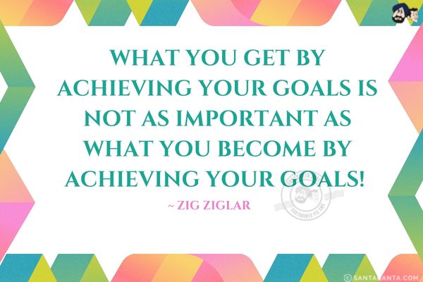 What you get by achieving your goals is not as important as what you become by achieving your  goals.