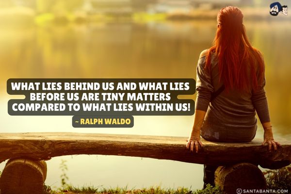 What lies behind us and what lies before  us are tiny matters compared to what lies within us.