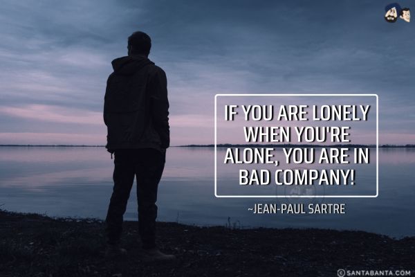 If you are lonely when you're alone, you are in bad company. 