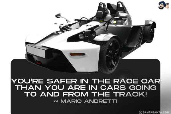 You're safer in the race car than you are in cars going to and from the track.