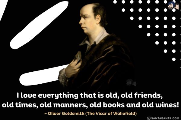 I love everything that is old, old friends, old times, old manners, old books and old wines.