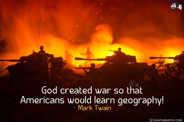 God created war so that Americans would learn geography.