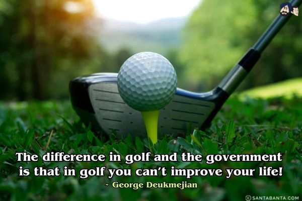 The difference in golf and the government is that in golf you can't improve your life.