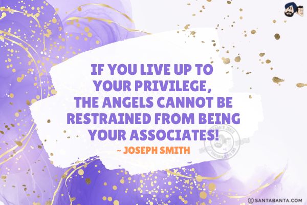 If you live up to your privilege, the angels cannot be restrained from being your associates.