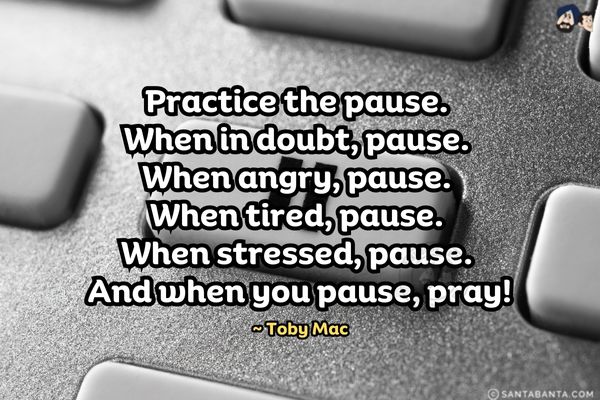 Practice the pause. When in doubt, pause. When angry, pause. When tired, pause. When stressed, pause. And when you pause, pray.