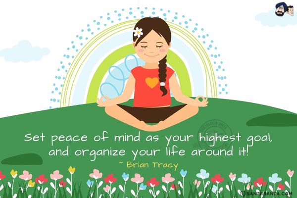 Set peace of mind as your highest goal, and organize your life around it!