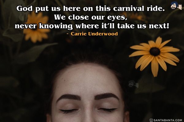 God put us here on this carnival ride. We close our eyes, never knowing where it'll take us next.