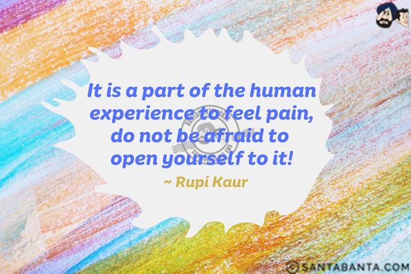 It is a part of the human experience to feel pain, do not be afraid to open yourself to it.