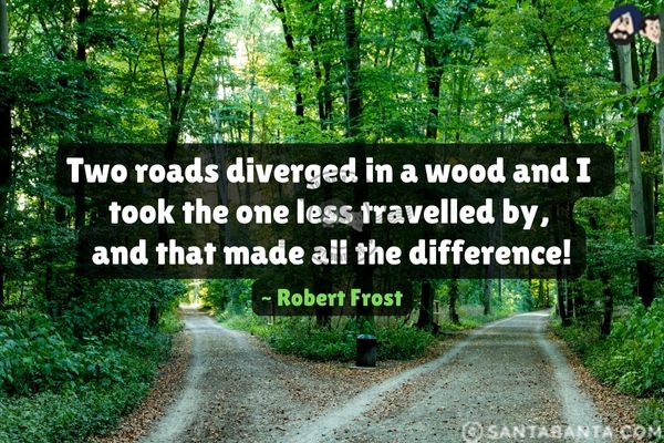 Two roads diverged in a wood and I took the one less travelled by, and that made all the difference.