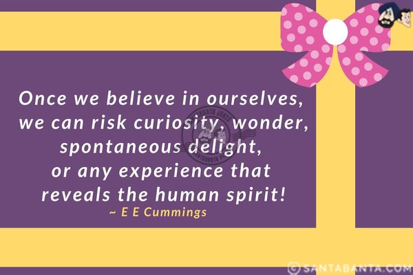 Once we believe in ourselves, we can risk curiosity, wonder, spontaneous delight, or any experience that reveals the human spirit.