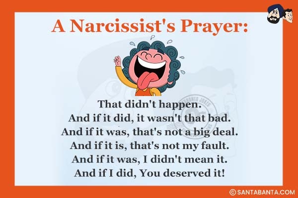 A Narcissist's Prayer:<br /><br />

That didn't happen.<br />
And if it did, it wasn't that bad.<br />
And if it was, that's not a big deal.<br />
And if it is, that's not my fault.<br />
And if it was, I didn't mean it.<br />
And if I did, You deserved it!