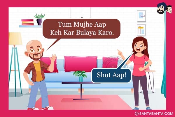 Husband: Tum Mujhe Aap Keh Kar Bulaya Karo.<Br>
Wife: Shut Aap!