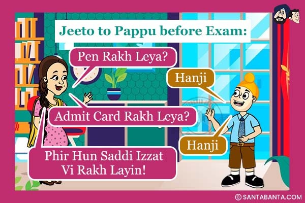 Jeeto to Pappu before Exam: Pen Rakh Leya?<br />
Pappu: Hanji<br />
Jeeto: Admit Card Rakh Leya?
Pappu: Hanji<br />
Jeeto: Phir Hun Saddi Izzat Vi Rakh Layin!