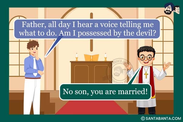 In a Church:<br />
Man: Father, all day I hear a voice telling me what to do. Am I possessed by the devil?<br />
Father: No son, you are married!